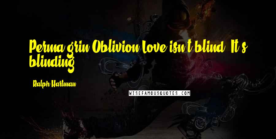 Ralph Hartman Quotes: Perma-grin.Oblivion.Love isn't blind. It's blinding