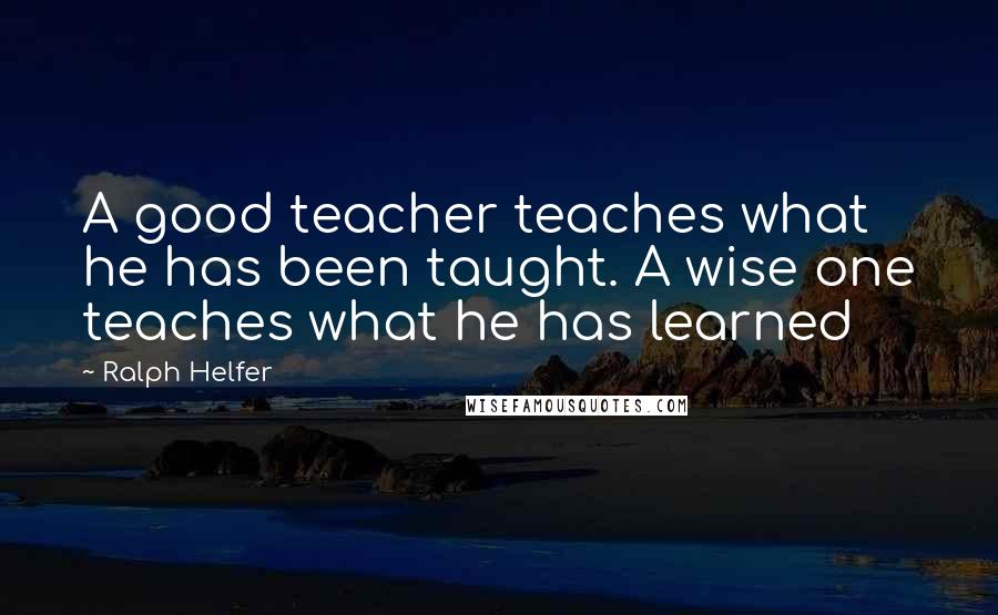 Ralph Helfer Quotes: A good teacher teaches what he has been taught. A wise one teaches what he has learned