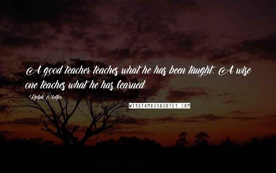 Ralph Helfer Quotes: A good teacher teaches what he has been taught. A wise one teaches what he has learned