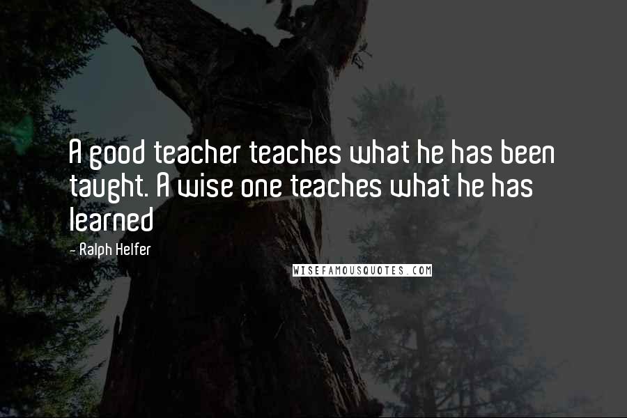 Ralph Helfer Quotes: A good teacher teaches what he has been taught. A wise one teaches what he has learned