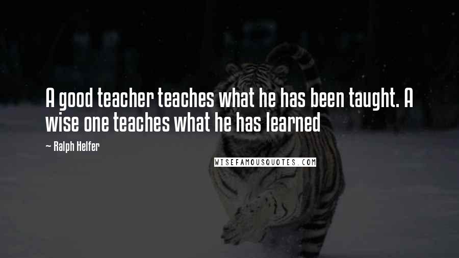 Ralph Helfer Quotes: A good teacher teaches what he has been taught. A wise one teaches what he has learned