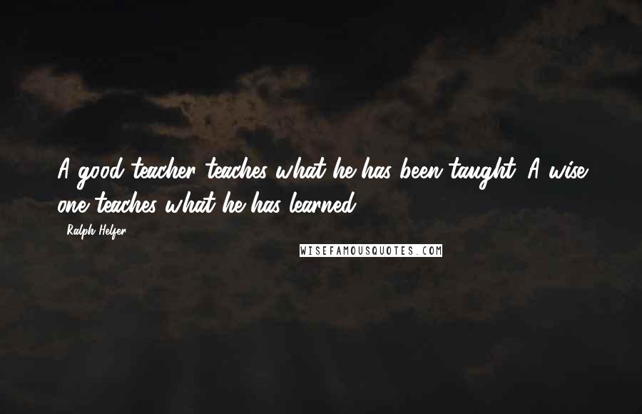 Ralph Helfer Quotes: A good teacher teaches what he has been taught. A wise one teaches what he has learned