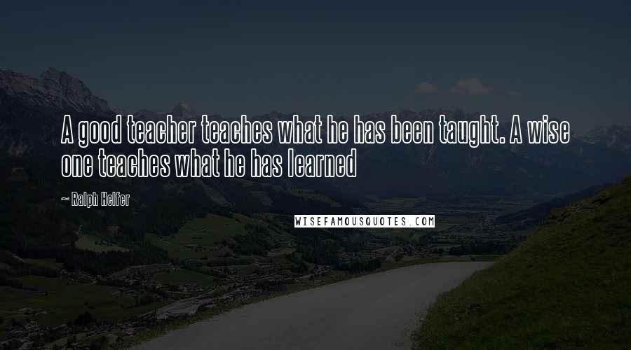 Ralph Helfer Quotes: A good teacher teaches what he has been taught. A wise one teaches what he has learned