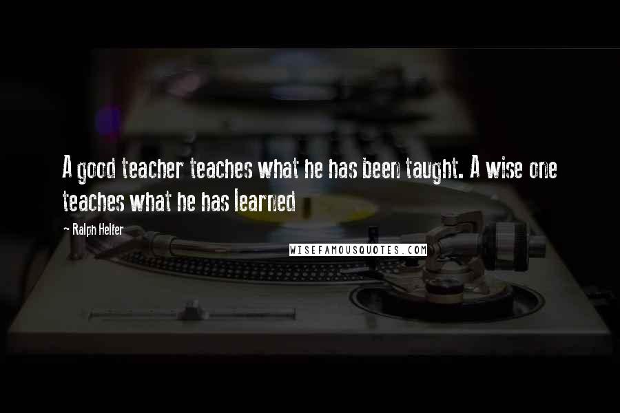 Ralph Helfer Quotes: A good teacher teaches what he has been taught. A wise one teaches what he has learned