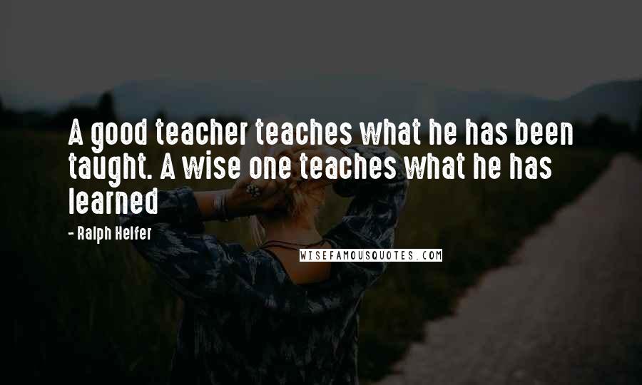 Ralph Helfer Quotes: A good teacher teaches what he has been taught. A wise one teaches what he has learned