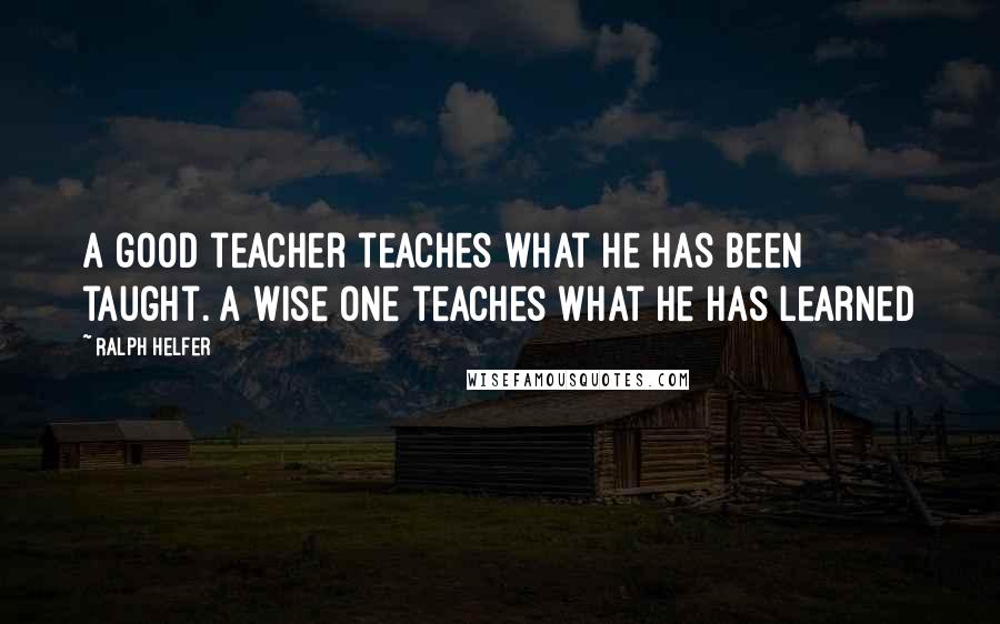 Ralph Helfer Quotes: A good teacher teaches what he has been taught. A wise one teaches what he has learned
