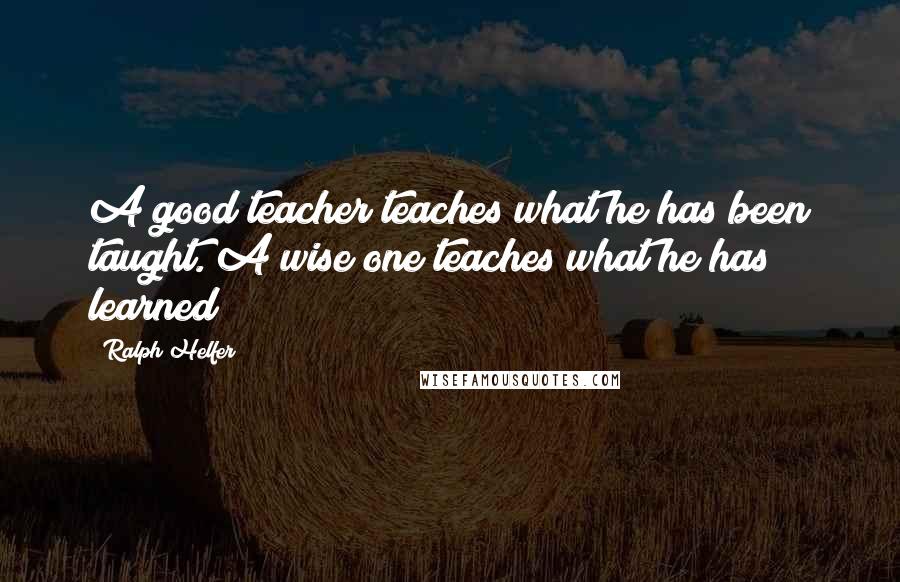 Ralph Helfer Quotes: A good teacher teaches what he has been taught. A wise one teaches what he has learned