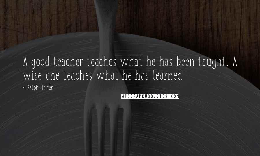 Ralph Helfer Quotes: A good teacher teaches what he has been taught. A wise one teaches what he has learned