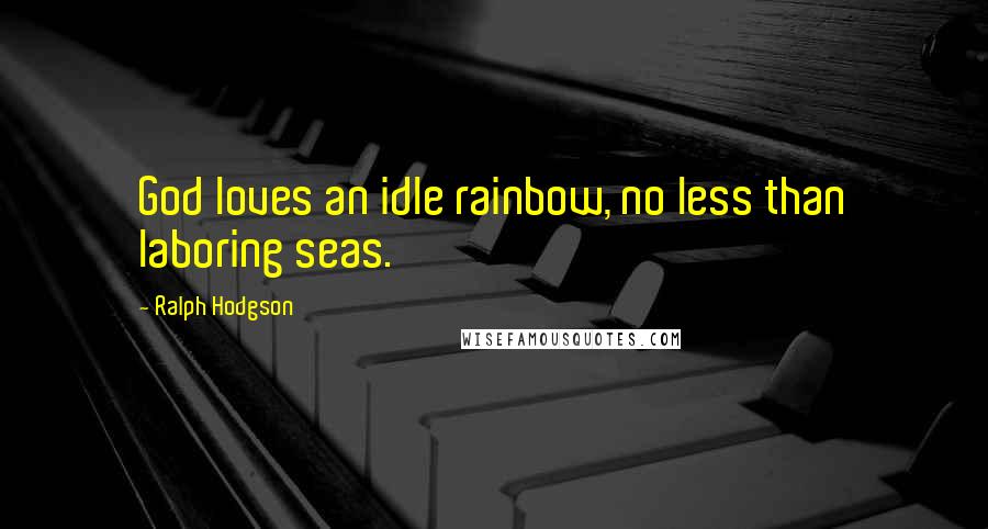 Ralph Hodgson Quotes: God loves an idle rainbow, no less than laboring seas.