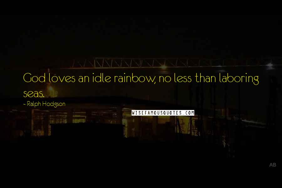 Ralph Hodgson Quotes: God loves an idle rainbow, no less than laboring seas.