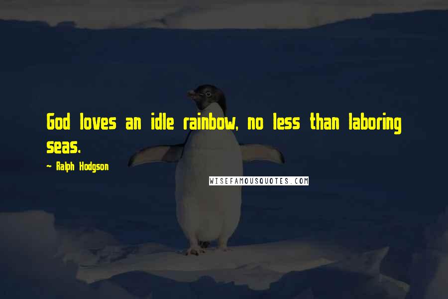 Ralph Hodgson Quotes: God loves an idle rainbow, no less than laboring seas.