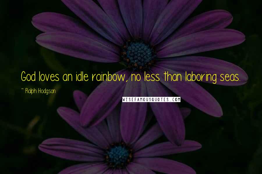 Ralph Hodgson Quotes: God loves an idle rainbow, no less than laboring seas.