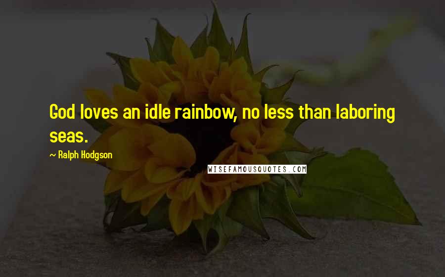 Ralph Hodgson Quotes: God loves an idle rainbow, no less than laboring seas.