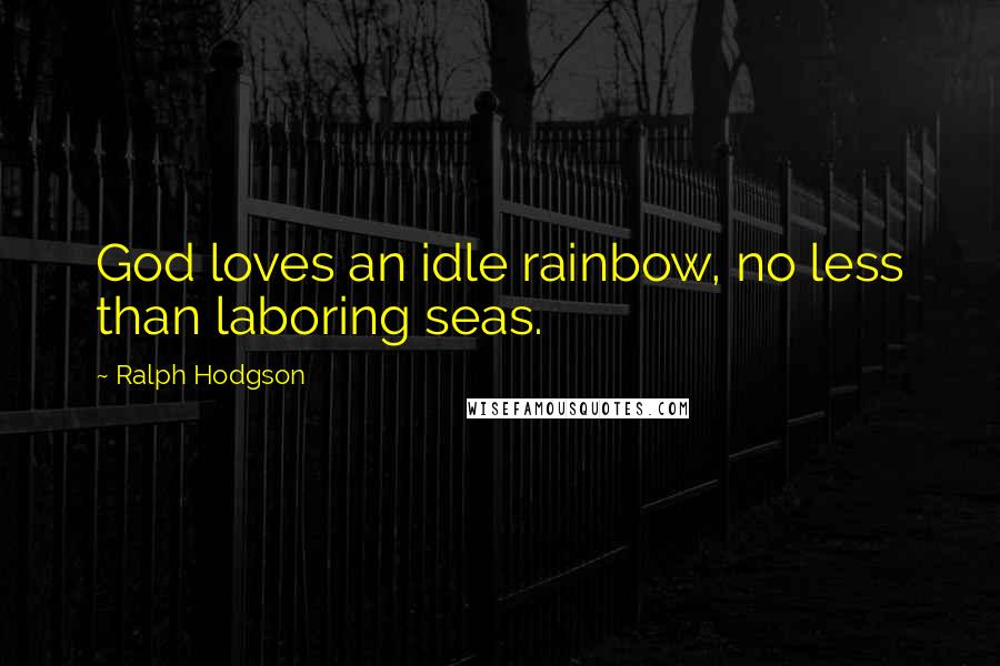 Ralph Hodgson Quotes: God loves an idle rainbow, no less than laboring seas.