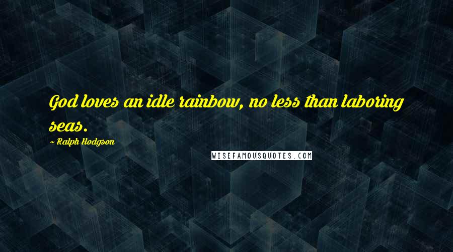 Ralph Hodgson Quotes: God loves an idle rainbow, no less than laboring seas.