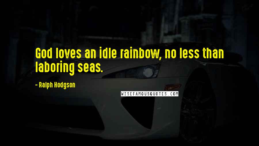 Ralph Hodgson Quotes: God loves an idle rainbow, no less than laboring seas.