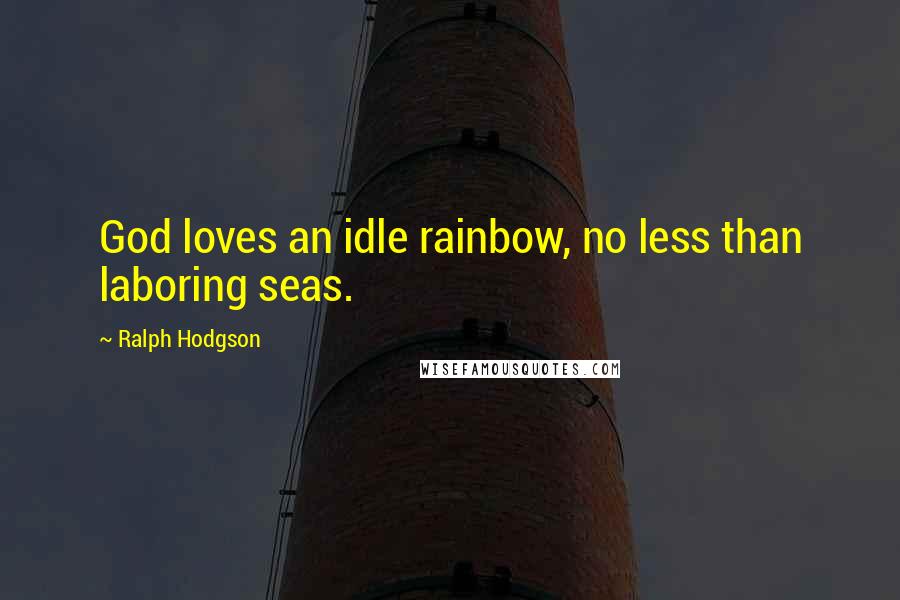 Ralph Hodgson Quotes: God loves an idle rainbow, no less than laboring seas.