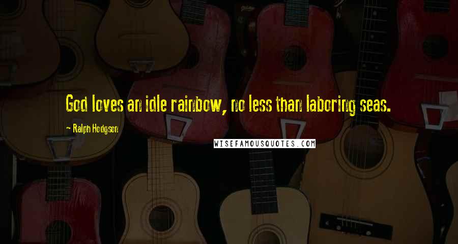 Ralph Hodgson Quotes: God loves an idle rainbow, no less than laboring seas.