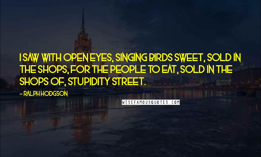 Ralph Hodgson Quotes: I saw with open eyes, Singing birds sweet, Sold in the shops, For the people to eat, Sold in the shops of, Stupidity Street.