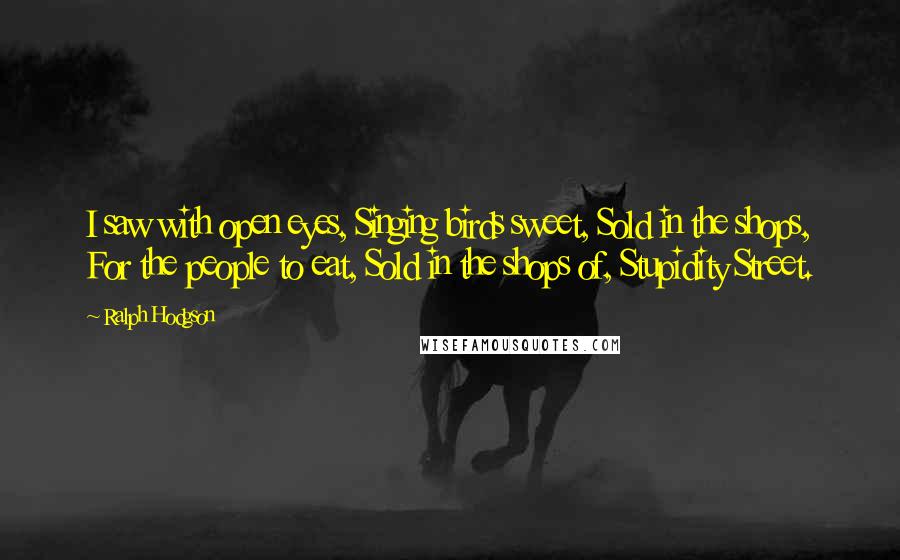 Ralph Hodgson Quotes: I saw with open eyes, Singing birds sweet, Sold in the shops, For the people to eat, Sold in the shops of, Stupidity Street.