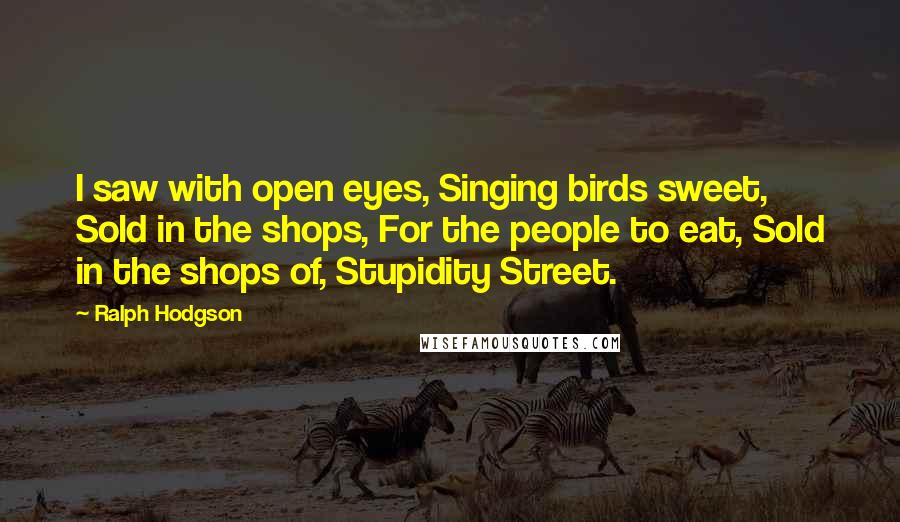 Ralph Hodgson Quotes: I saw with open eyes, Singing birds sweet, Sold in the shops, For the people to eat, Sold in the shops of, Stupidity Street.