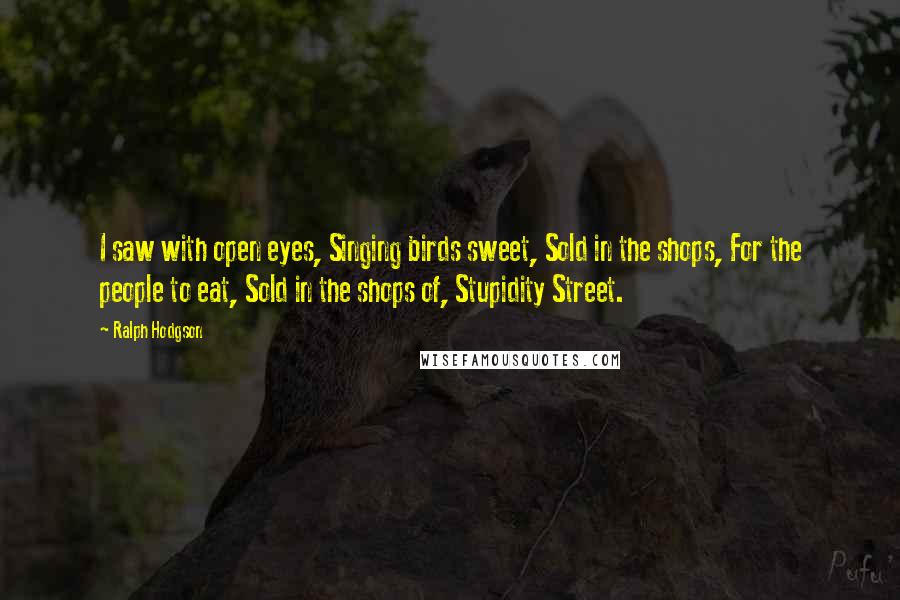 Ralph Hodgson Quotes: I saw with open eyes, Singing birds sweet, Sold in the shops, For the people to eat, Sold in the shops of, Stupidity Street.