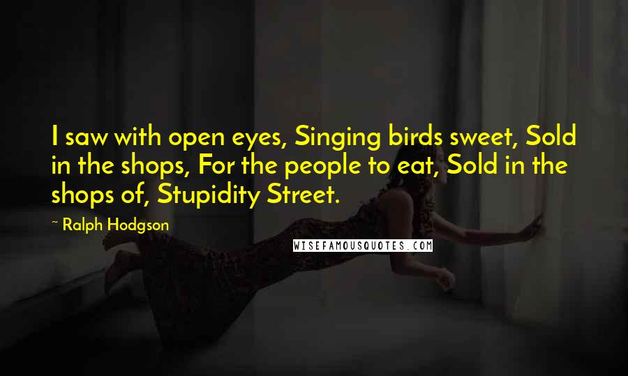 Ralph Hodgson Quotes: I saw with open eyes, Singing birds sweet, Sold in the shops, For the people to eat, Sold in the shops of, Stupidity Street.