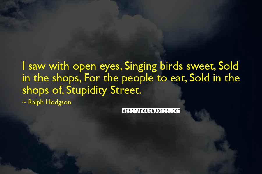 Ralph Hodgson Quotes: I saw with open eyes, Singing birds sweet, Sold in the shops, For the people to eat, Sold in the shops of, Stupidity Street.