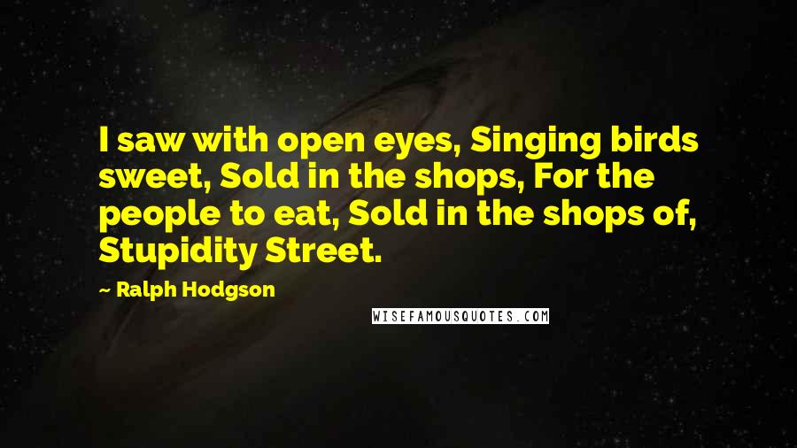 Ralph Hodgson Quotes: I saw with open eyes, Singing birds sweet, Sold in the shops, For the people to eat, Sold in the shops of, Stupidity Street.