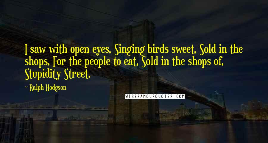 Ralph Hodgson Quotes: I saw with open eyes, Singing birds sweet, Sold in the shops, For the people to eat, Sold in the shops of, Stupidity Street.