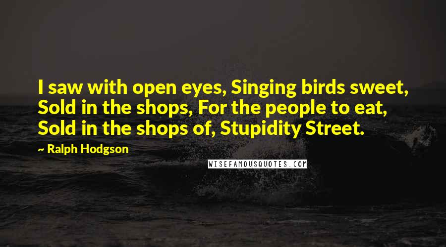 Ralph Hodgson Quotes: I saw with open eyes, Singing birds sweet, Sold in the shops, For the people to eat, Sold in the shops of, Stupidity Street.