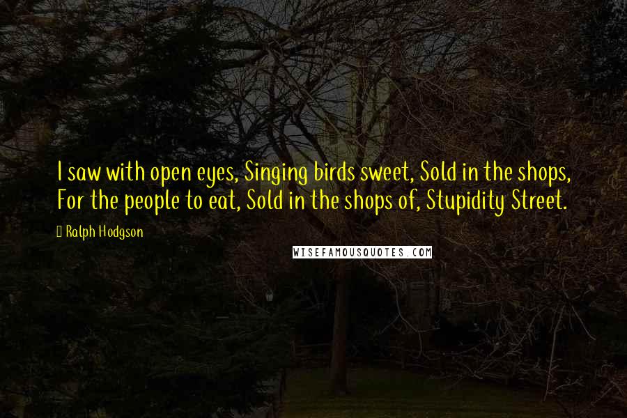 Ralph Hodgson Quotes: I saw with open eyes, Singing birds sweet, Sold in the shops, For the people to eat, Sold in the shops of, Stupidity Street.