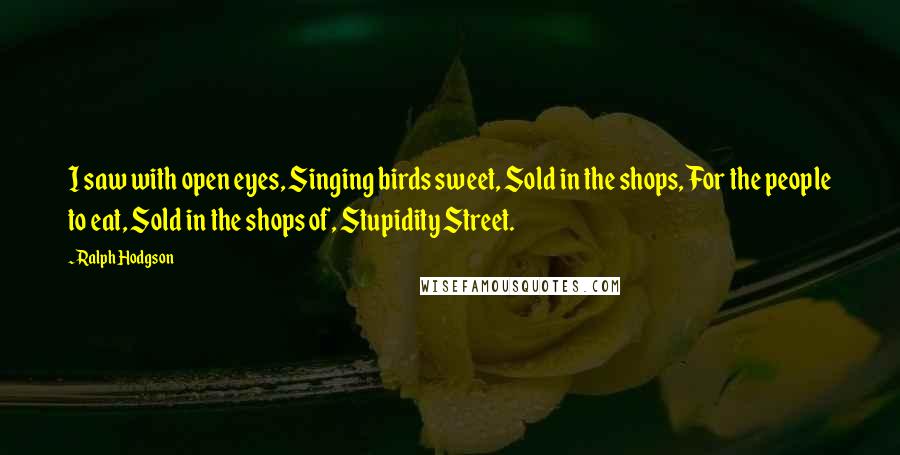Ralph Hodgson Quotes: I saw with open eyes, Singing birds sweet, Sold in the shops, For the people to eat, Sold in the shops of, Stupidity Street.