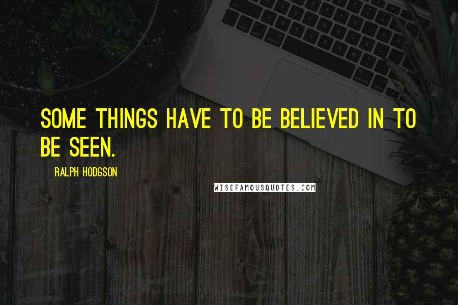 Ralph Hodgson Quotes: Some things have to be believed in to be seen.