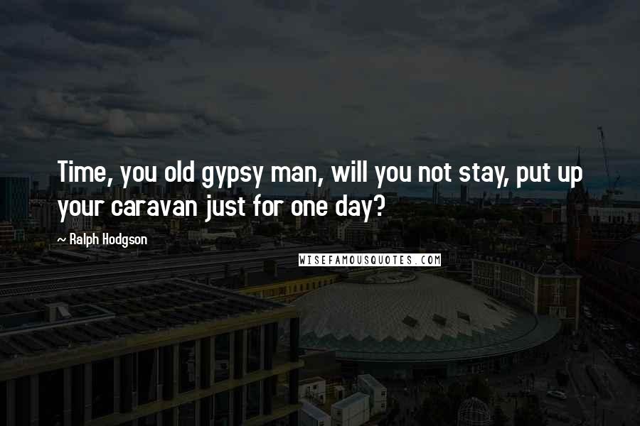 Ralph Hodgson Quotes: Time, you old gypsy man, will you not stay, put up your caravan just for one day?