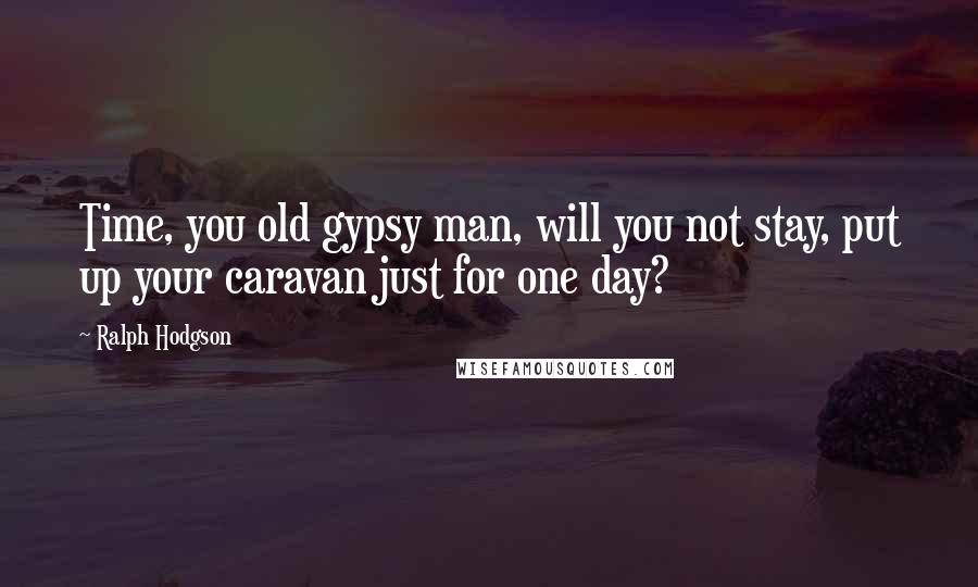 Ralph Hodgson Quotes: Time, you old gypsy man, will you not stay, put up your caravan just for one day?
