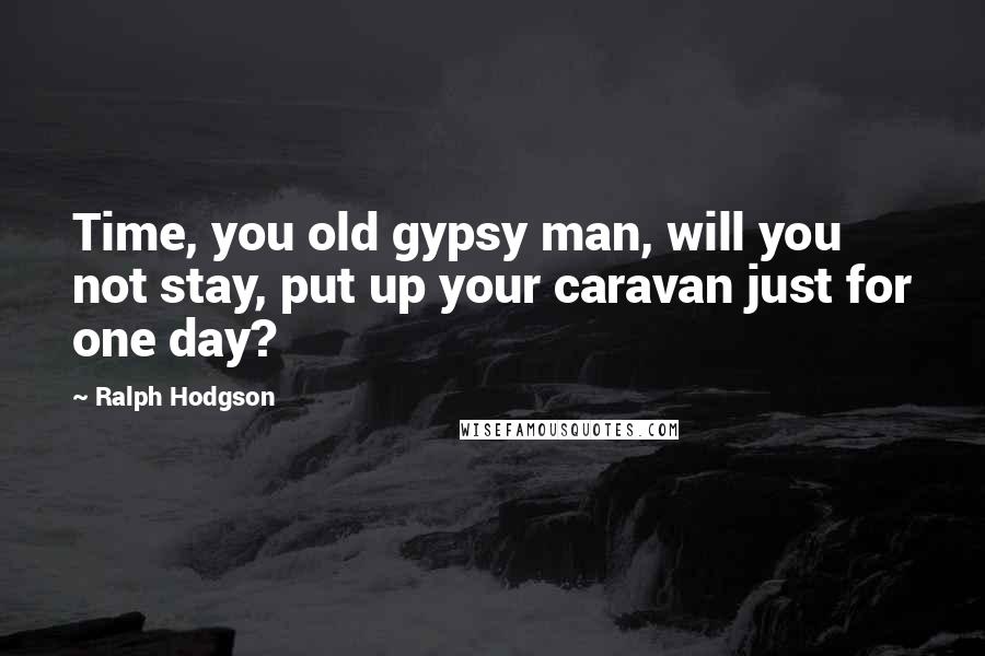 Ralph Hodgson Quotes: Time, you old gypsy man, will you not stay, put up your caravan just for one day?