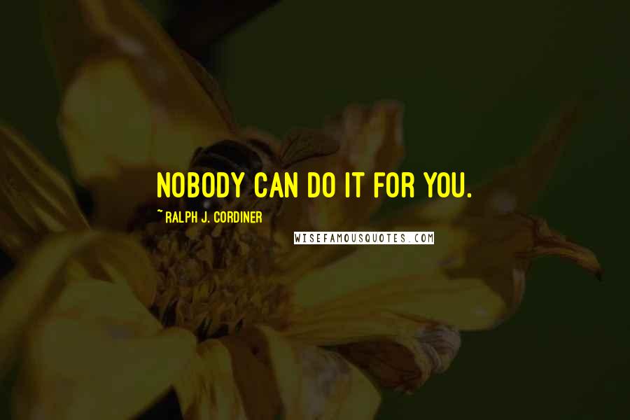 Ralph J. Cordiner Quotes: Nobody can do it for you.