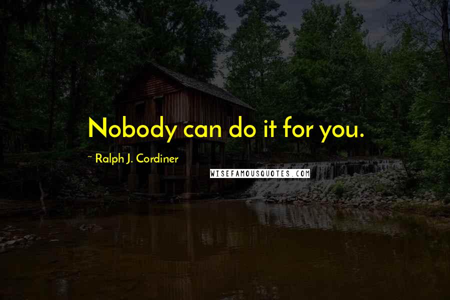 Ralph J. Cordiner Quotes: Nobody can do it for you.