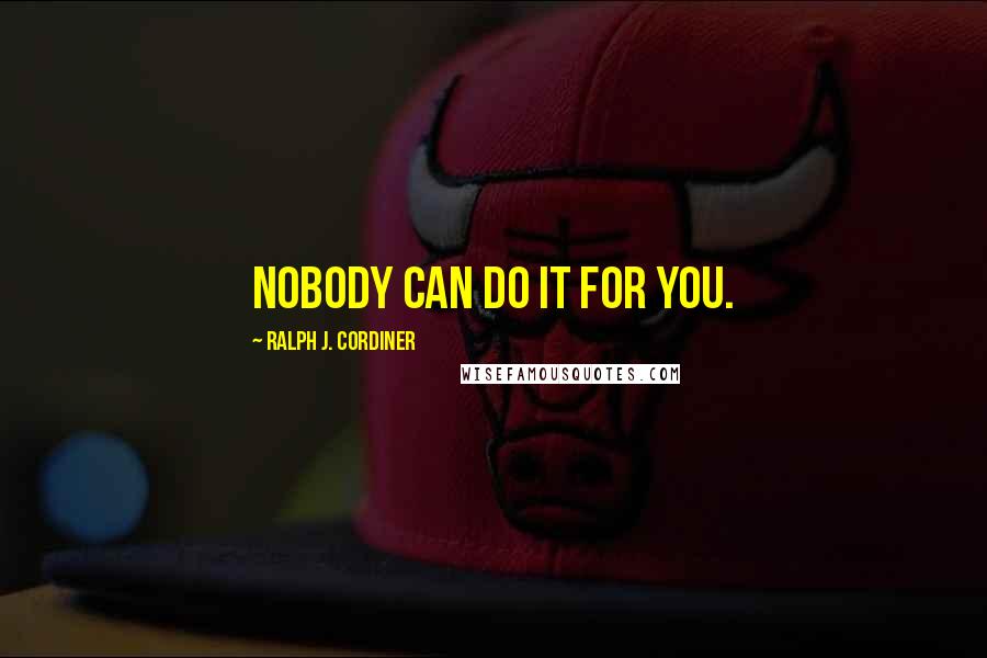 Ralph J. Cordiner Quotes: Nobody can do it for you.