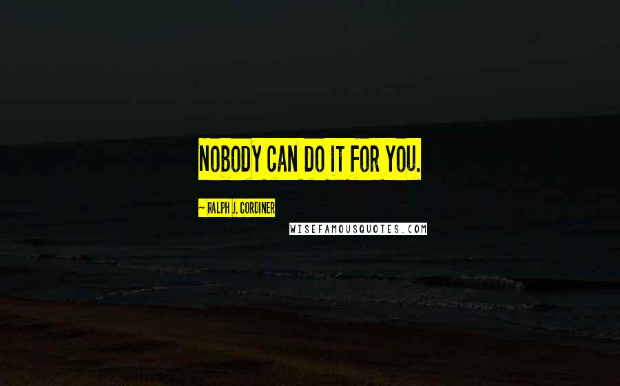 Ralph J. Cordiner Quotes: Nobody can do it for you.