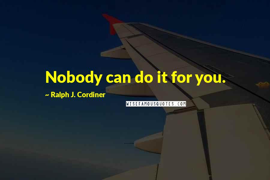 Ralph J. Cordiner Quotes: Nobody can do it for you.