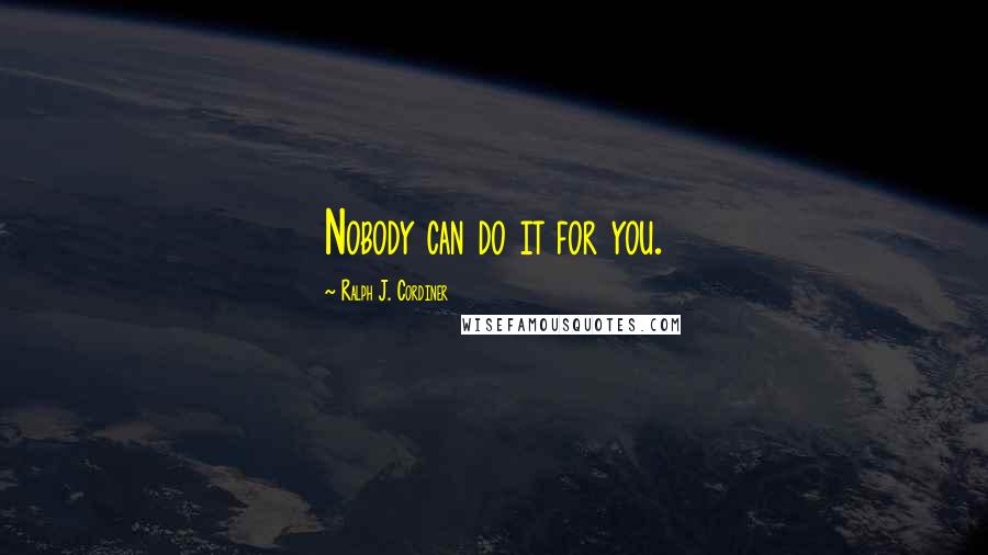 Ralph J. Cordiner Quotes: Nobody can do it for you.