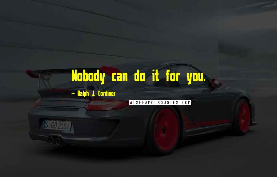 Ralph J. Cordiner Quotes: Nobody can do it for you.