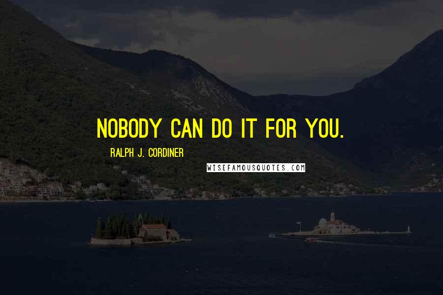 Ralph J. Cordiner Quotes: Nobody can do it for you.