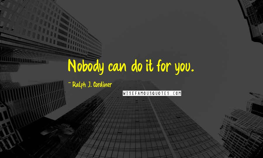 Ralph J. Cordiner Quotes: Nobody can do it for you.