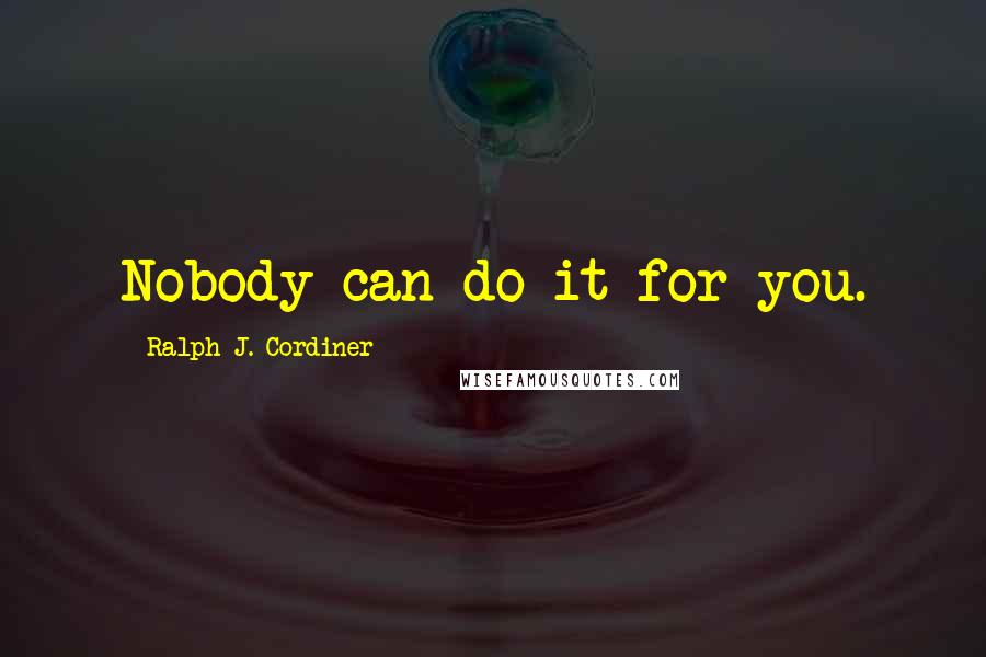 Ralph J. Cordiner Quotes: Nobody can do it for you.