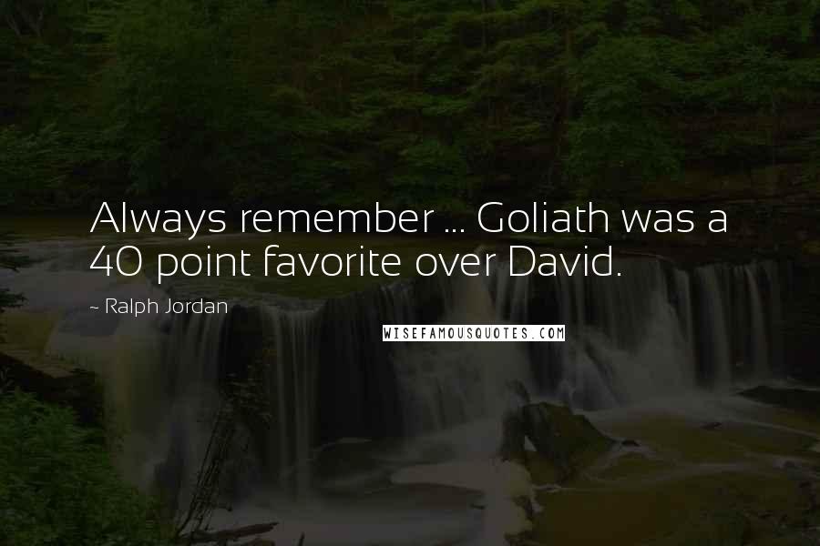 Ralph Jordan Quotes: Always remember ... Goliath was a 40 point favorite over David.