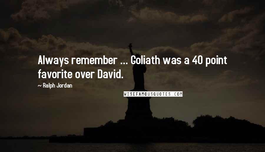 Ralph Jordan Quotes: Always remember ... Goliath was a 40 point favorite over David.