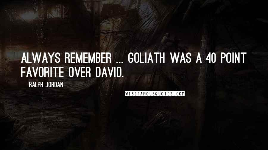 Ralph Jordan Quotes: Always remember ... Goliath was a 40 point favorite over David.